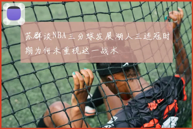 苏群谈NBA三分球发展湖人三连冠时期为何未重视这一战术
