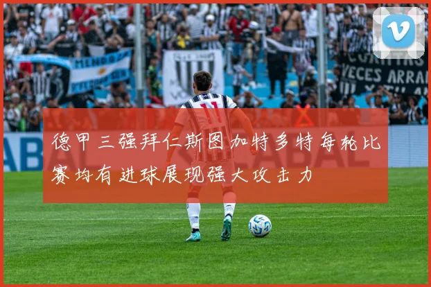 德甲三强拜仁斯图加特多特每轮比赛均有进球展现强大攻击力