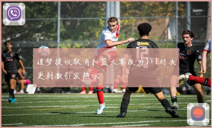 追梦提议取消扣篮大赛改为1V1对决更刺激引发热议