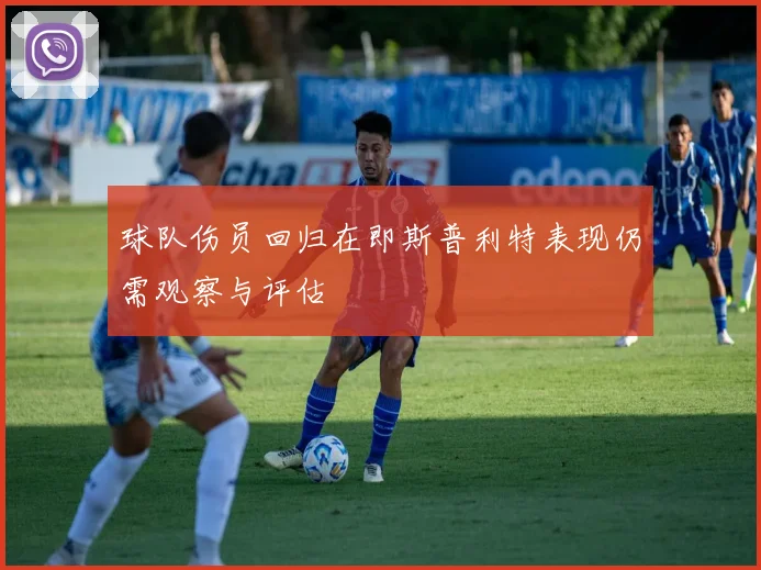 球队伤员回归在即斯普利特表现仍需观察与评估